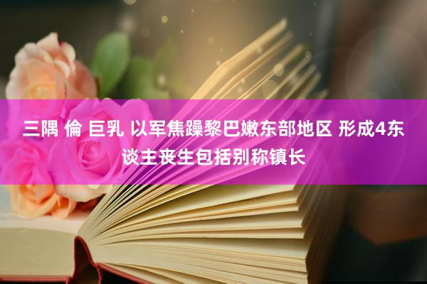 三隅 倫 巨乳 以军焦躁黎巴嫩东部地区 形成4东谈主丧生包括别称镇长