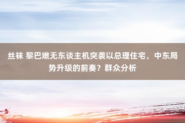 丝袜 黎巴嫩无东谈主机突袭以总理住宅，中东局势升级的前奏？群众分析