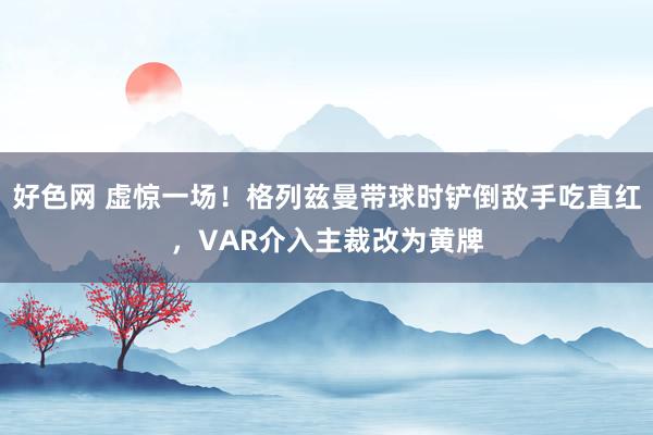 好色网 虚惊一场！格列兹曼带球时铲倒敌手吃直红，VAR介入主裁改为黄牌