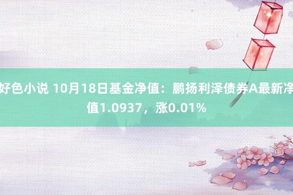 好色小说 10月18日基金净值：鹏扬利泽债券A最新净值1.0937，涨0.01%