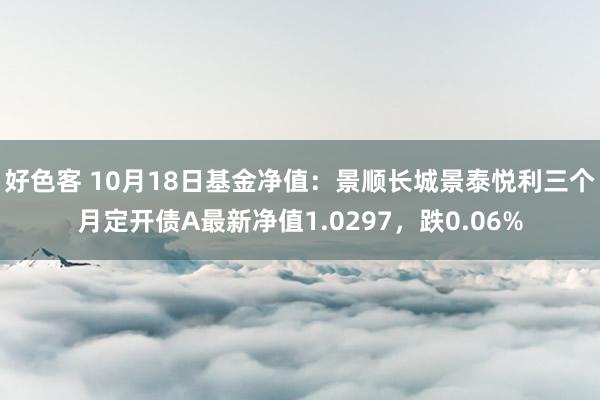 好色客 10月18日基金净值：景顺长城景泰悦利三个月定开债A最新净值1.0297，跌0.06%