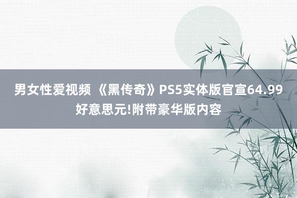 男女性爱视频 《黑传奇》PS5实体版官宣64.99好意思元!附带豪华版内容