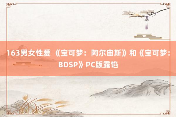 163男女性爱 《宝可梦：阿尔宙斯》和《宝可梦：BDSP》PC版露馅