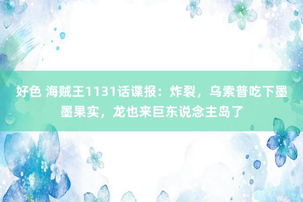 好色 海贼王1131话谍报：炸裂，乌索普吃下墨墨果实，龙也来巨东说念主岛了