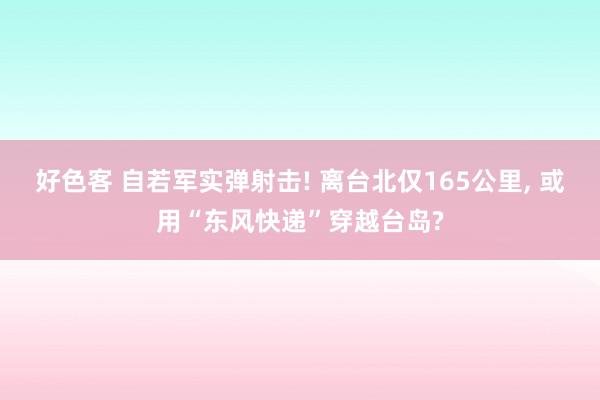 好色客 自若军实弹射击! 离台北仅165公里， 或用“东风快递”穿越台岛?