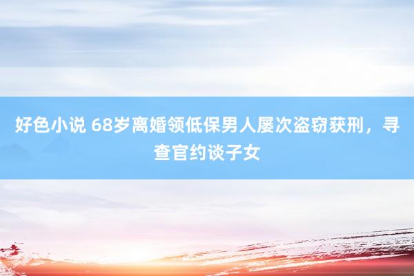 好色小说 68岁离婚领低保男人屡次盗窃获刑，寻查官约谈子女