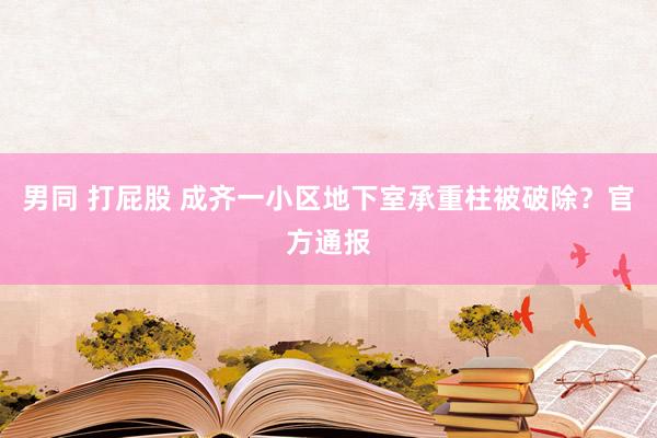 男同 打屁股 成齐一小区地下室承重柱被破除？官方通报