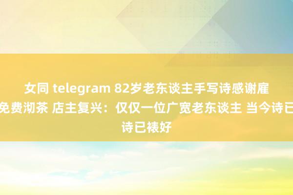 女同 telegram 82岁老东谈主手写诗感谢雇主娘免费沏茶 店主复兴：仅仅一位广宽老东谈主 当今诗已裱好