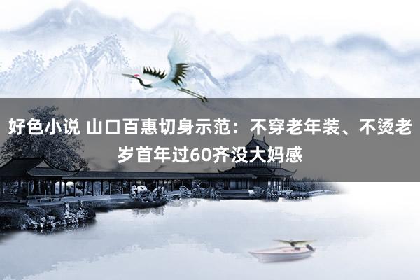 好色小说 山口百惠切身示范：不穿老年装、不烫老岁首年过60齐没大妈感