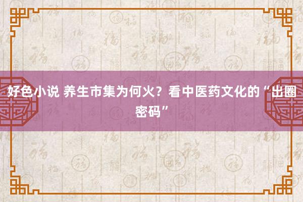 好色小说 养生市集为何火？看中医药文化的“出圈密码”