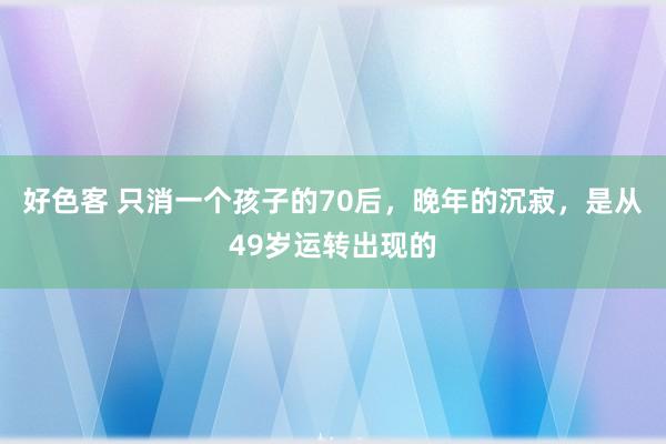 好色客 只消一个孩子的70后，晚年的沉寂，是从49岁运转出现的