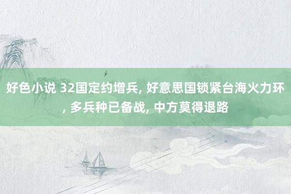 好色小说 32国定约增兵， 好意思国锁紧台海火力环， 多兵种已备战， 中方莫得退路