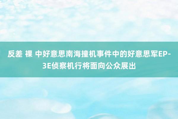 反差 裸 中好意思南海撞机事件中的好意思军EP-3E侦察机行将面向公众展出