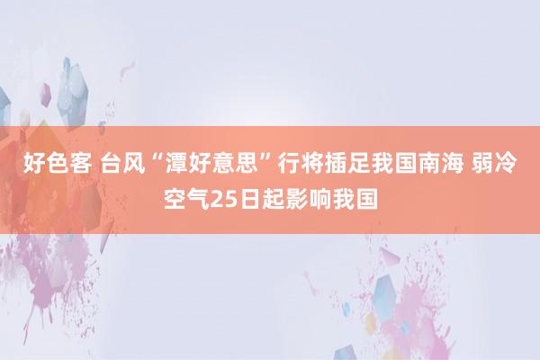 好色客 台风“潭好意思”行将插足我国南海 弱冷空气25日起影响我国