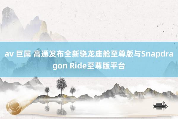 av 巨屌 高通发布全新骁龙座舱至尊版与Snapdragon Ride至尊版平台