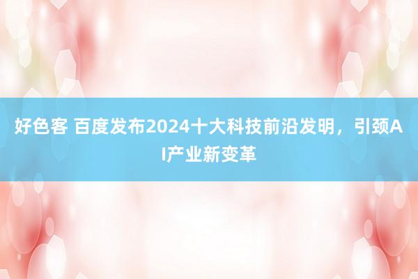 好色客 百度发布2024十大科技前沿发明，引颈AI产业新变革