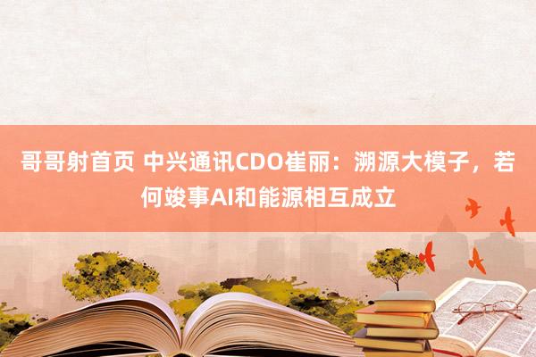 哥哥射首页 中兴通讯CDO崔丽：溯源大模子，若何竣事AI和能源相互成立