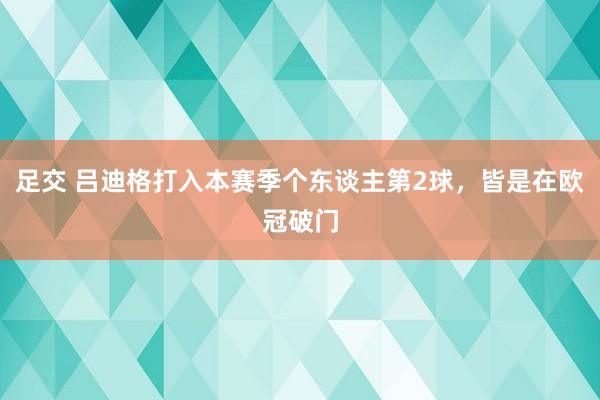 足交 吕迪格打入本赛季个东谈主第2球，皆是在欧冠破门