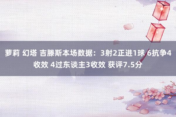 萝莉 幻塔 吉滕斯本场数据：3射2正进1球 6抗争4收效 4过东谈主3收效 获评7.5分