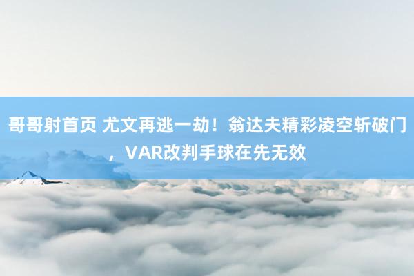 哥哥射首页 尤文再逃一劫！翁达夫精彩凌空斩破门，VAR改判手球在先无效