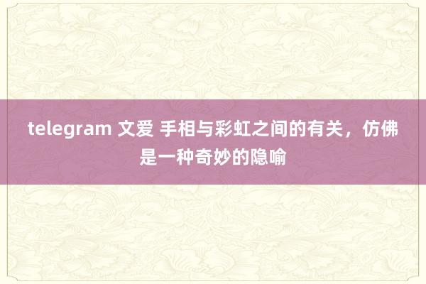 telegram 文爱 手相与彩虹之间的有关，仿佛是一种奇妙的隐喻