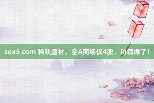 sex5 com 稀缺题材，全A商场仅4股，功绩爆了！