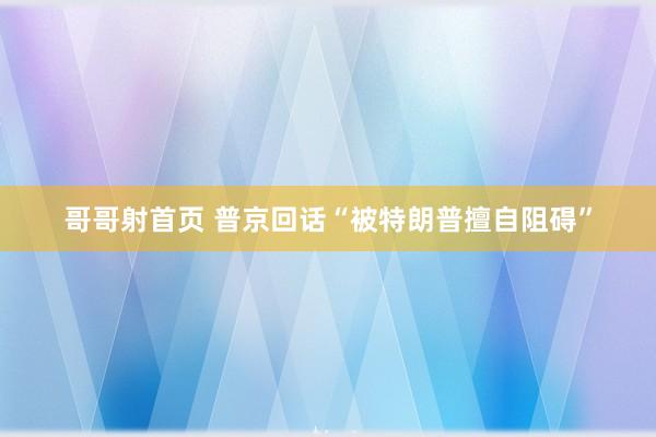 哥哥射首页 普京回话“被特朗普擅自阻碍”