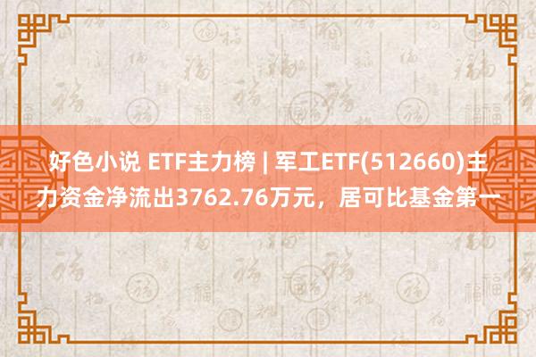 好色小说 ETF主力榜 | 军工ETF(512660)主力资金净流出3762.76万元，居可比基金第一