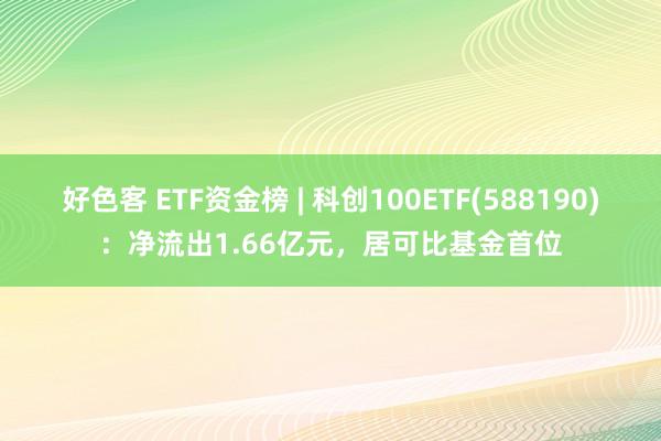 好色客 ETF资金榜 | 科创100ETF(588190)：净流出1.66亿元，居可比基金首位