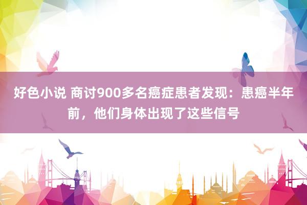 好色小说 商讨900多名癌症患者发现：患癌半年前，他们身体出现了这些信号