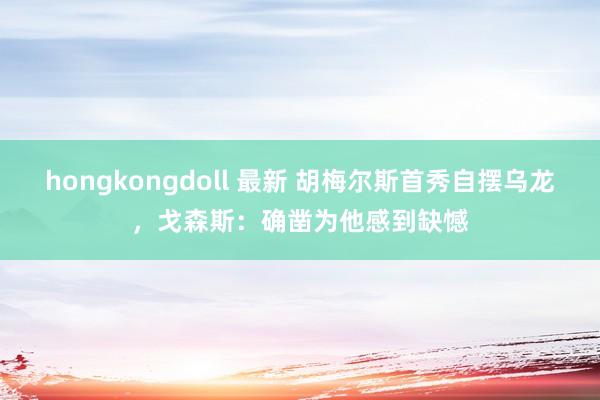 hongkongdoll 最新 胡梅尔斯首秀自摆乌龙，戈森斯：确凿为他感到缺憾