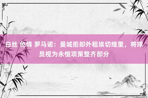 白丝 色情 罗马诺：曼城拒却外租埃切维里，将球员视为永恒项策整齐部分