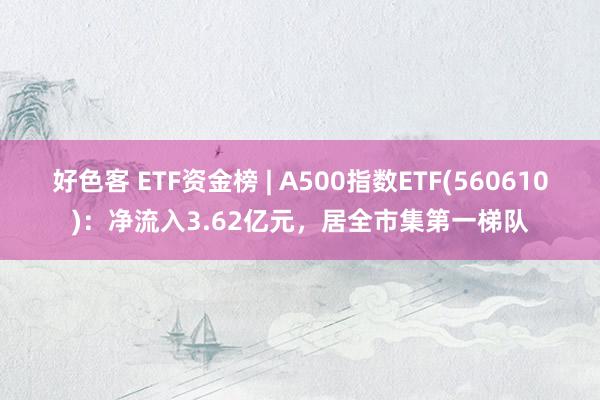 好色客 ETF资金榜 | A500指数ETF(560610)：净流入3.62亿元，居全市集第一梯队