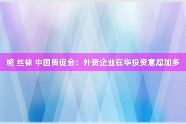 绫 丝袜 中国贸促会：外资企业在华投资意愿加多