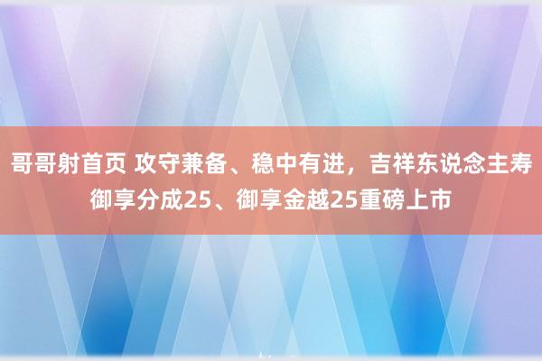 哥哥射首页 攻守兼备、稳中有进，吉祥东说念主寿御享分成25、御享金越25重磅上市