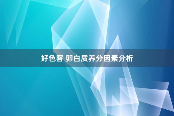 好色客 卵白质养分因素分析