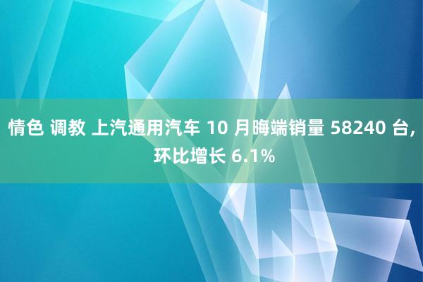 情色 调教 上汽通用汽车 10 月晦端销量 58240 台， 环比增长 6.1%