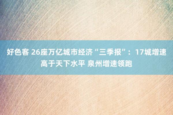 好色客 26座万亿城市经济“三季报”：17城增速高于天下水平 泉州增速领跑