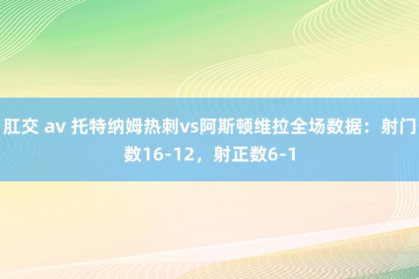 肛交 av 托特纳姆热刺vs阿斯顿维拉全场数据：射门数16-12，射正数6-1