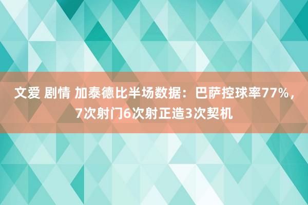 文爱 剧情 加泰德比半场数据：巴萨控球率77%，7次射门6次射正造3次契机