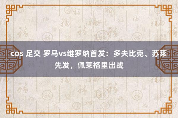 cos 足交 罗马vs维罗纳首发：多夫比克、苏莱先发，佩莱格里出战