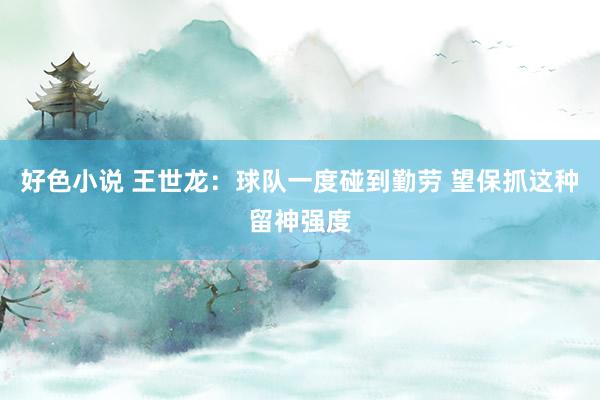 好色小说 王世龙：球队一度碰到勤劳 望保抓这种留神强度