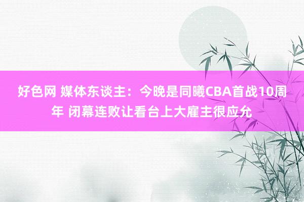 好色网 媒体东谈主：今晚是同曦CBA首战10周年 闭幕连败让看台上大雇主很应允