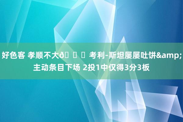 好色客 孝顺不大😒考利-斯坦屡屡吐饼&主动条目下场 2投1中仅得3分3板