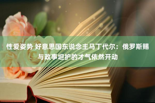 性爱姿势 好意思国东说念主马丁代尔：俄罗斯赐与政事坦护的才气依然开动