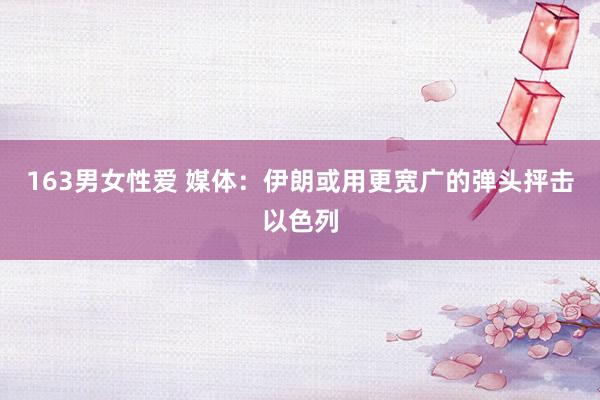 163男女性爱 媒体：伊朗或用更宽广的弹头抨击以色列