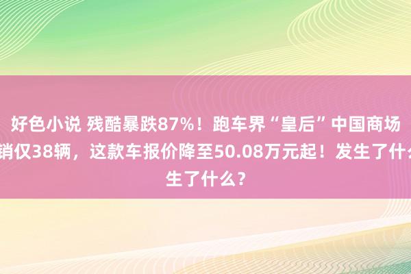 好色小说 残酷暴跌87%！跑车界“皇后”中国商场月销仅38辆，这款车报价降至50.08万元起！发生了什么？