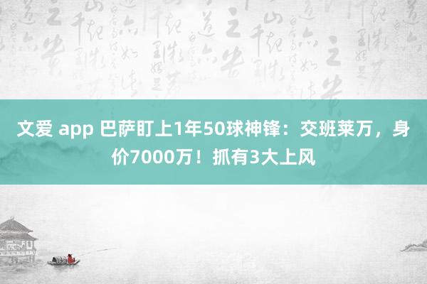 文爱 app 巴萨盯上1年50球神锋：交班莱万，身价7000万！抓有3大上风