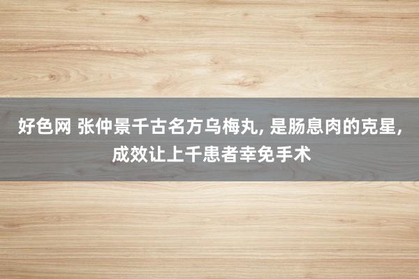 好色网 张仲景千古名方乌梅丸， 是肠息肉的克星， 成效让上千患者幸免手术