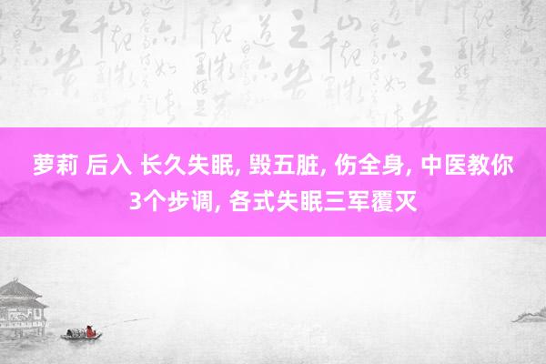 萝莉 后入 长久失眠， 毁五脏， 伤全身， 中医教你3个步调， 各式失眠三军覆灭